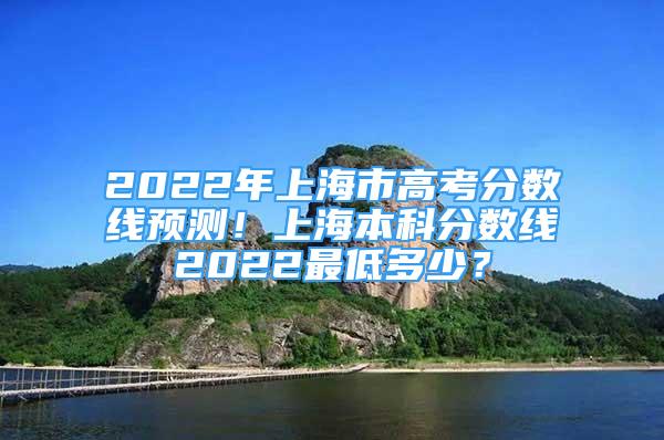 2022年上海市高考分數(shù)線預(yù)測！上海本科分數(shù)線2022最低多少？