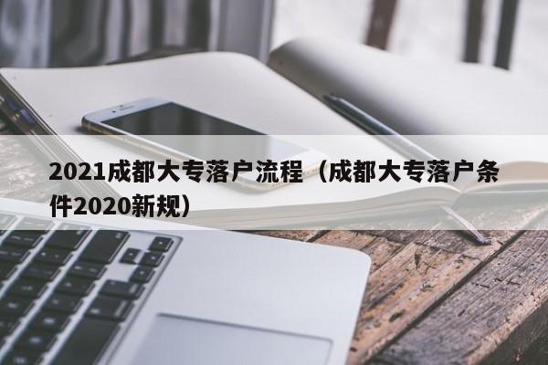 021成都大專落戶流程（成都大專落戶條件2020新規(guī)）"