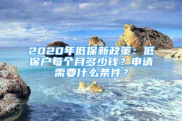 2020年低保新政策：低保戶每個月多少錢？申請需要什么條件？