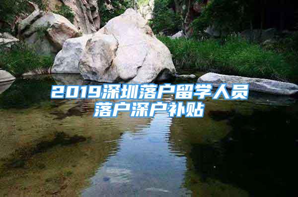 2019深圳落戶留學人員落戶深戶補貼