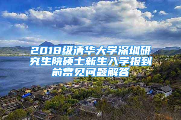 2018級清華大學深圳研究生院碩士新生入學報到前常見問題解答