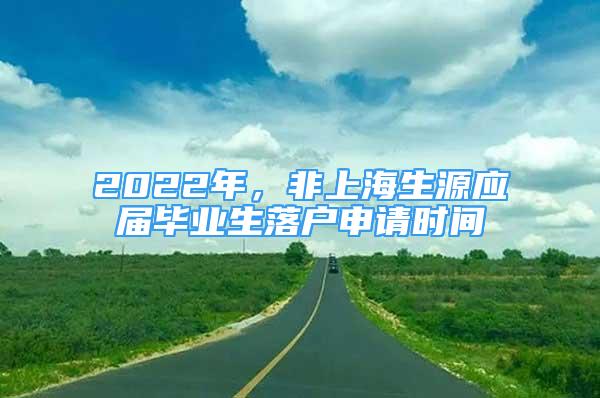 2022年，非上海生源應(yīng)屆畢業(yè)生落戶(hù)申請(qǐng)時(shí)間