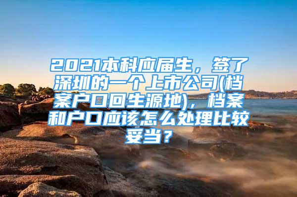 2021本科應(yīng)屆生，簽了深圳的一個(gè)上市公司(檔案戶口回生源地)，檔案和戶口應(yīng)該怎么處理比較妥當(dāng)？