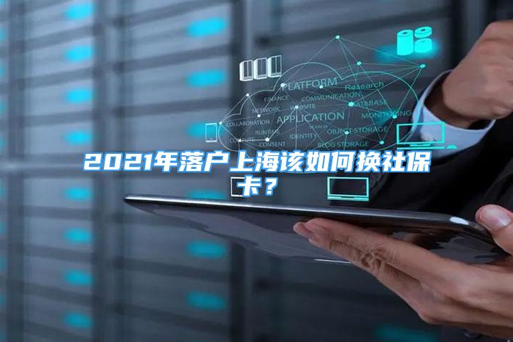 2021年落戶上海該如何換社保卡？