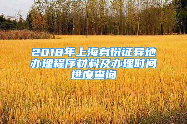 2018年上海身份證異地辦理程序材料及辦理時間進度查詢