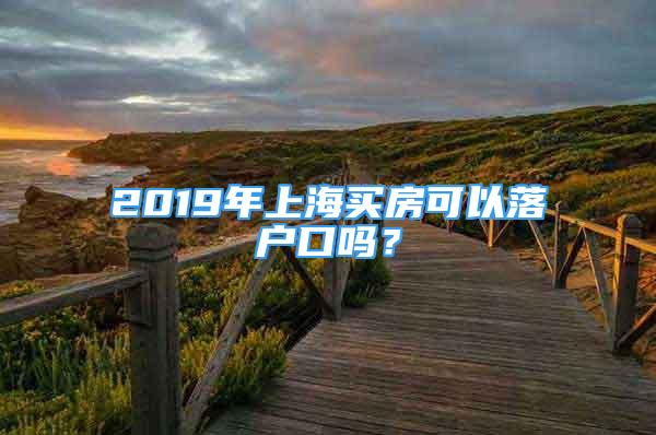 2019年上海買房可以落戶口嗎？