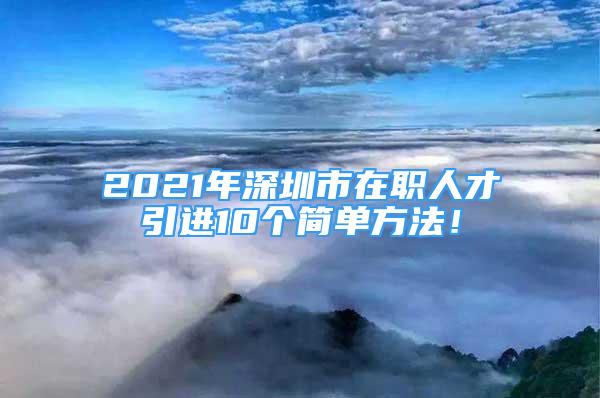 2021年深圳市在職人才引進(jìn)10個簡單方法！