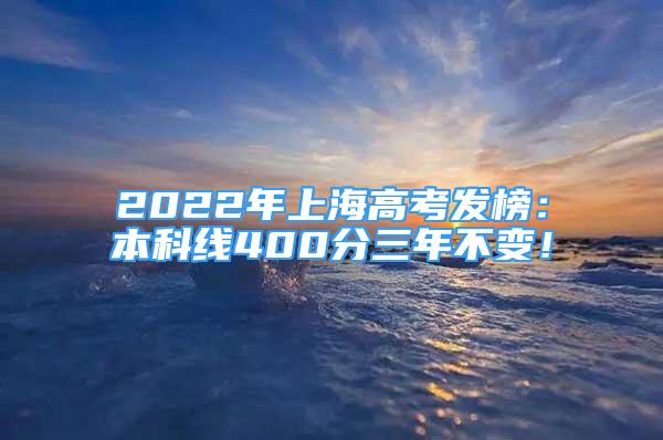 2022年上海高考發(fā)榜：本科線400分三年不變！