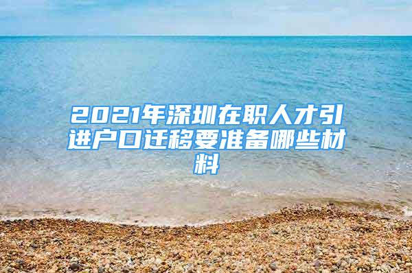 2021年深圳在職人才引進(jìn)戶口遷移要準(zhǔn)備哪些材料