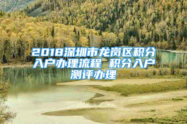 2018深圳市龍崗區(qū)積分入戶辦理流程 積分入戶測評辦理