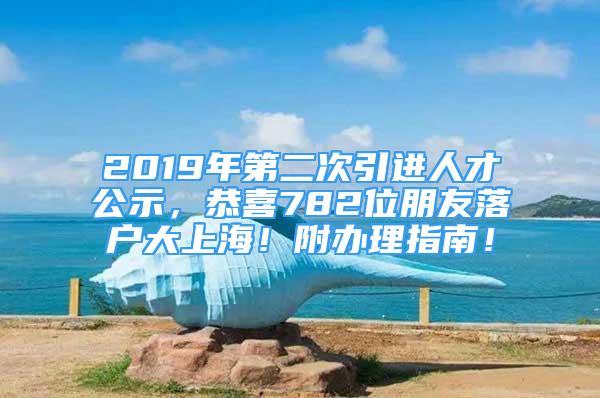 2019年第二次引進(jìn)人才公示，恭喜782位朋友落戶大上海！附辦理指南！