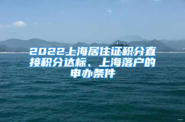 2022上海居住證積分直接積分達(dá)標(biāo)、上海落戶的申辦條件