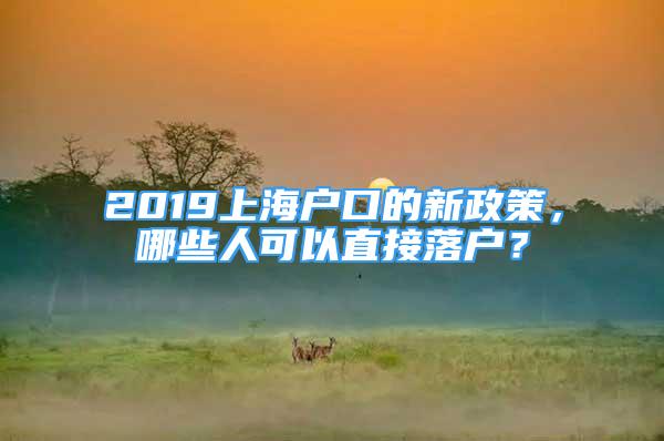 2019上海戶口的新政策，哪些人可以直接落戶？