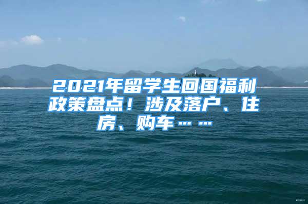2021年留學生回國福利政策盤點！涉及落戶、住房、購車……