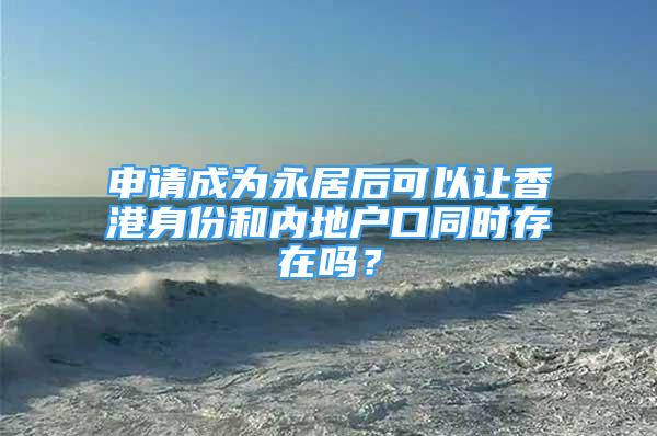 申請(qǐng)成為永居后可以讓香港身份和內(nèi)地戶口同時(shí)存在嗎？