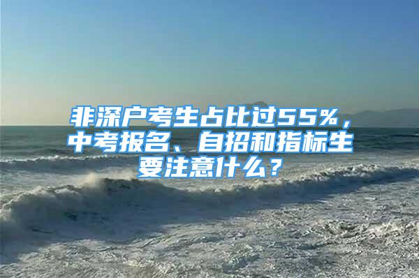 非深戶考生占比過55%，中考報名、自招和指標生要注意什么？