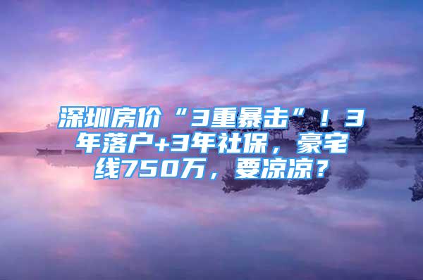 深圳房?jī)r(jià)“3重暴擊”！3年落戶+3年社保，豪宅線750萬(wàn)，要涼涼？