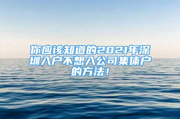 你應(yīng)該知道的2021年深圳入戶不想入公司集體戶的方法！