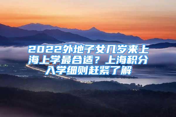 2022外地子女幾歲來上海上學(xué)最合適？上海積分入學(xué)細(xì)則趕緊了解