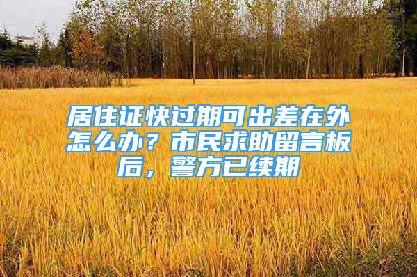 居住證快過期可出差在外怎么辦？市民求助留言板后，警方已續(xù)期