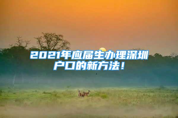 2021年應(yīng)屆生辦理深圳戶(hù)口的新方法！