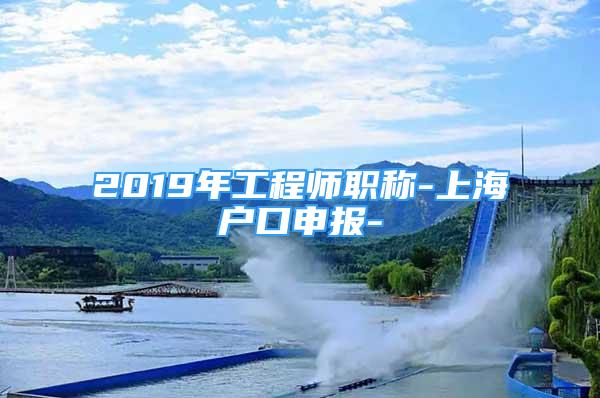 2019年工程師職稱-上海戶口申報-