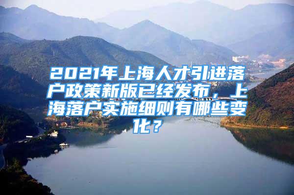 2021年上海人才引進(jìn)落戶政策新版已經(jīng)發(fā)布，上海落戶實(shí)施細(xì)則有哪些變化？