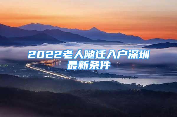 2022老人隨遷入戶深圳最新條件