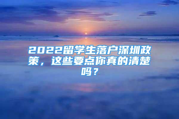 2022留學(xué)生落戶深圳政策，這些要點(diǎn)你真的清楚嗎？