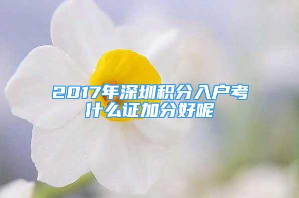 2017年深圳積分入戶考什么證加分好呢