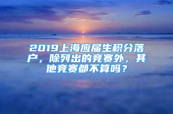 2019上海應(yīng)屆生積分落戶，除列出的競(jìng)賽外，其他競(jìng)賽都不算嗎？