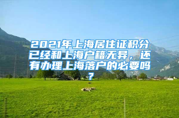 2021年上海居住證積分已經(jīng)和上海戶(hù)籍無(wú)異，還有辦理上海落戶(hù)的必要嗎？