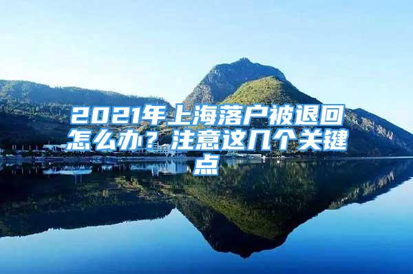 2021年上海落戶被退回怎么辦？注意這幾個(gè)關(guān)鍵點(diǎn)