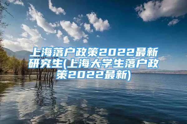 上海落戶政策2022最新研究生(上海大學(xué)生落戶政策2022最新)