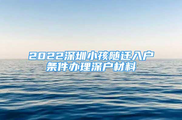 2022深圳小孩隨遷入戶(hù)條件辦理深戶(hù)材料