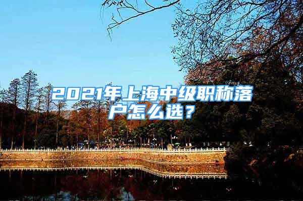 2021年上海中級職稱落戶怎么選？