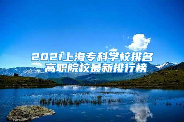 2021上海專科學(xué)校排名 高職院校最新排行榜