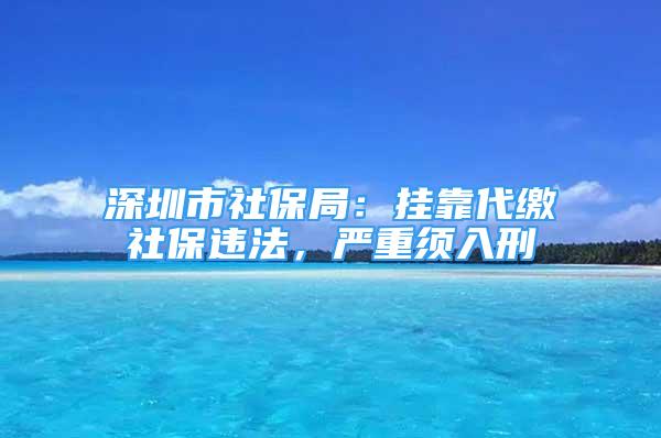 深圳市社保局：掛靠代繳社保違法，嚴(yán)重須入刑