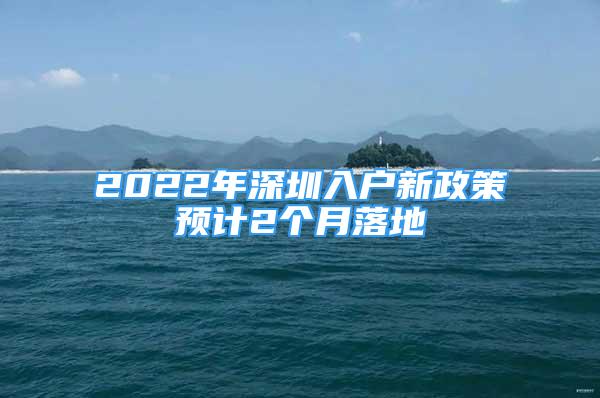 2022年深圳入戶新政策預(yù)計2個月落地