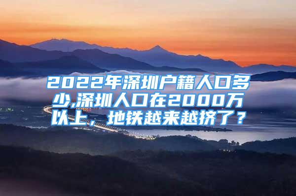 2022年深圳戶籍人口多少,深圳人口在2000萬以上，地鐵越來越擠了？