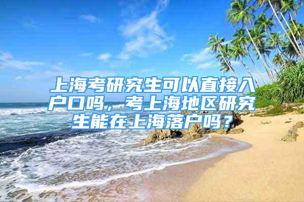 上?？佳芯可梢灾苯尤霊艨趩?，考上海地區(qū)研究生能在上海落戶嗎？