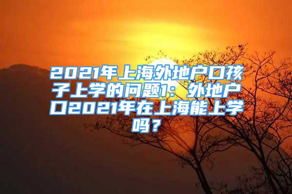 2021年上海外地戶口孩子上學(xué)的問題1：外地戶口2021年在上海能上學(xué)嗎？