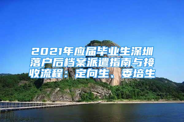 2021年應(yīng)屆畢業(yè)生深圳落戶后檔案派遣指南與接收流程：定向生、委培生