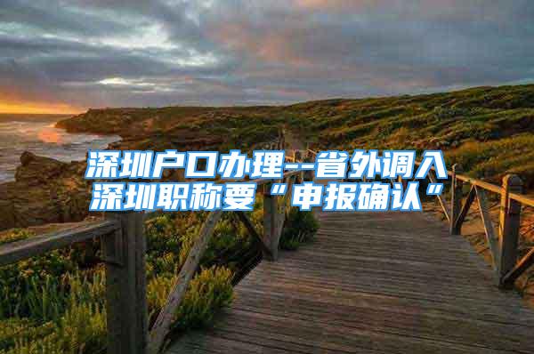 深圳戶口辦理--省外調入深圳職稱要“申報確認”