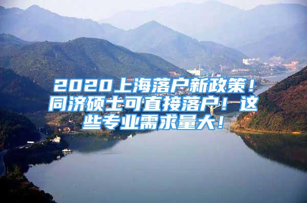 2020上海落戶新政策！同濟(jì)碩士可直接落戶！這些專業(yè)需求量大！