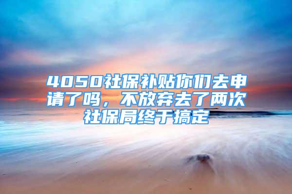 4050社保補貼你們?nèi)ド暾埩藛?，不放棄去了兩次社保局終于搞定