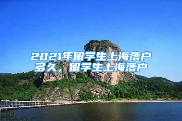 2021年留學(xué)生上海落戶多久，留學(xué)生上海落戶