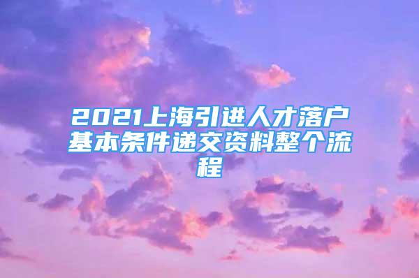 2021上海引進人才落戶基本條件遞交資料整個流程