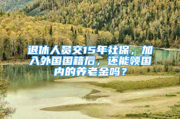 退休人員交15年社保，加入外國國籍后，還能領國內的養(yǎng)老金嗎？