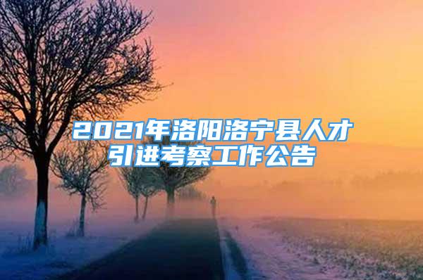 2021年洛陽洛寧縣人才引進(jìn)考察工作公告